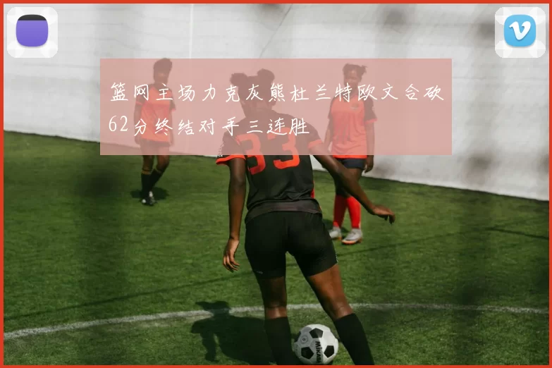 篮网主场力克灰熊杜兰特欧文合砍62分终结对手三连胜