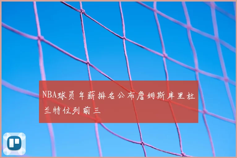 NBA球员年薪排名公布詹姆斯库里杜兰特位列前三