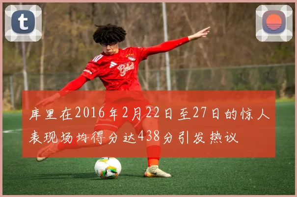 库里在2016年2月22日至27日的惊人表现场均得分达438分引发热议