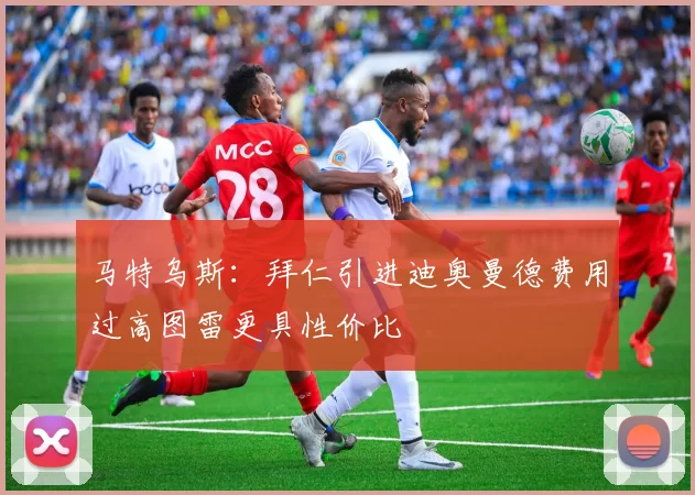 马特乌斯：拜仁引进迪奥曼德费用过高图雷更具性价比