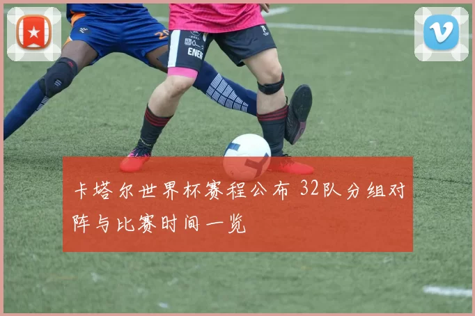 卡塔尔世界杯赛程公布 32队分组对阵与比赛时间一览